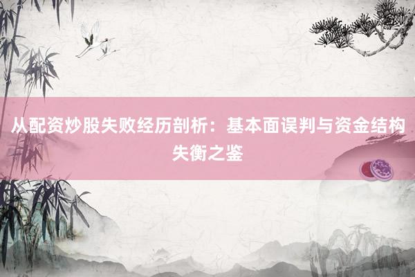 从配资炒股失败经历剖析：基本面误判与资金结构失衡之鉴