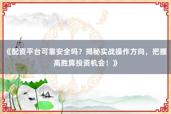 《配资平台可靠安全吗？揭秘实战操作方向，把握高胜算投资机会！》