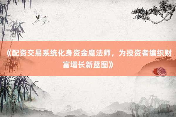 《配资交易系统化身资金魔法师，为投资者编织财富增长新蓝图》
