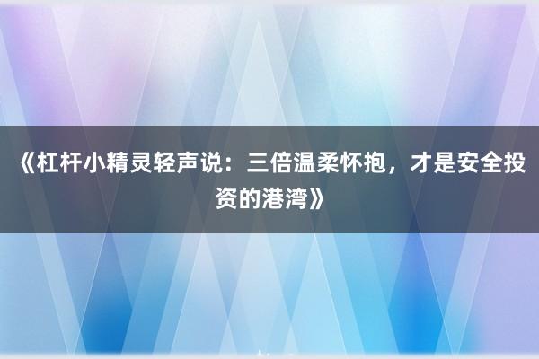 《杠杆小精灵轻声说：三倍温柔怀抱，才是安全投资的港湾》