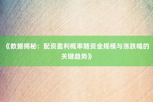 《数据揭秘：配资盈利概率随资金规模与涨跌幅的关键趋势》