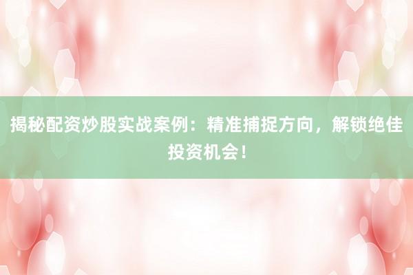 揭秘配资炒股实战案例:精准捕捉方向,解锁绝佳投资机会!