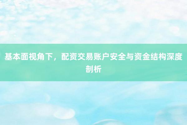 基本面视角下，配资交易账户安全与资金结构深度剖析