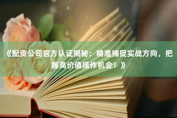 《配资公司官方认证揭秘：精准捕捉实战方向，把握高价值操作机会！》