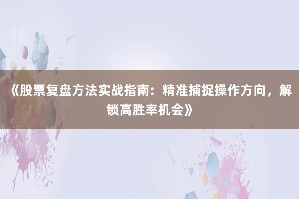 《股票复盘方法实战指南：精准捕捉操作方向，解锁高胜率机会》