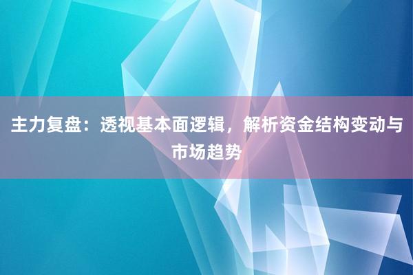 主力复盘：透视基本面逻辑，解析资金结构变动与市场趋势