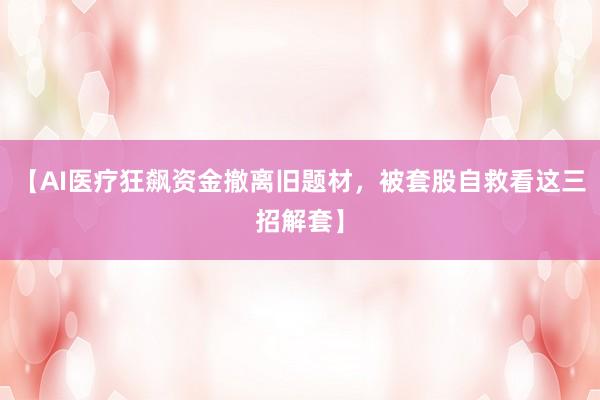 【AI医疗狂飙资金撤离旧题材，被套股自救看这三招解套】