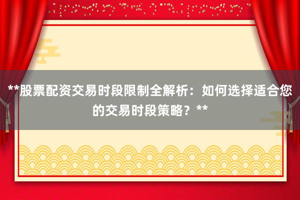 **股票配资交易时段限制全解析：如何选择适合您的交易时段策略？**