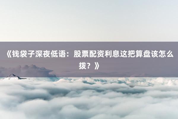 《钱袋子深夜低语：股票配资利息这把算盘该怎么拨？》