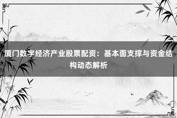 厦门数字经济产业股票配资：基本面支撑与资金结构动态解析