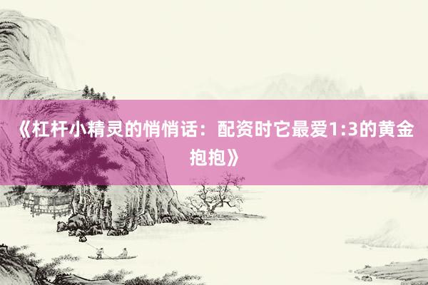 《杠杆小精灵的悄悄话：配资时它最爱1:3的黄金抱抱》