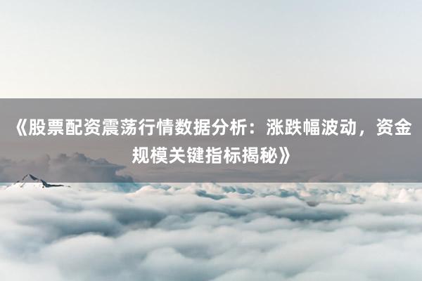 《股票配资震荡行情数据分析：涨跌幅波动，资金规模关键指标揭秘》