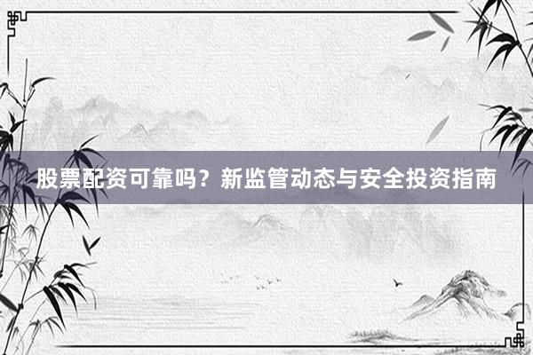 股票配资可靠吗？新监管动态与安全投资指南