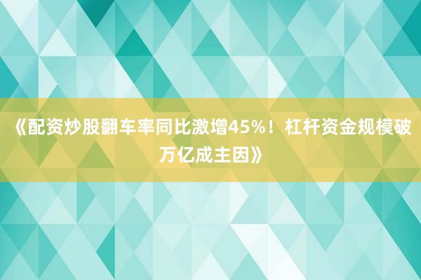 《配资炒股翻车率同比激增45%！杠杆资金规模破万亿成主因》
