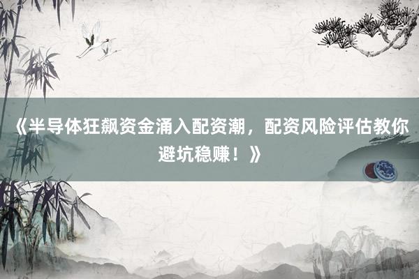 《半导体狂飙资金涌入配资潮，配资风险评估教你避坑稳赚！》