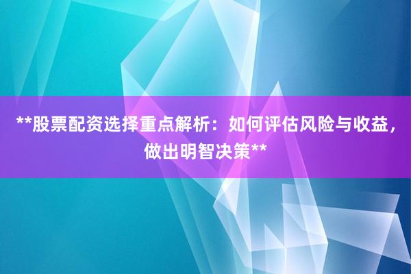 **股票配资选择重点解析：如何评估风险与收益，做出明智决策**