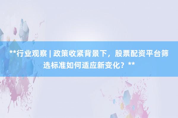 **行业观察 | 政策收紧背景下,股票配资平台筛选标准如何适应新变化?**