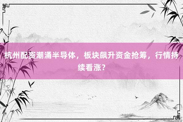 杭州配资潮涌半导体，板块飙升资金抢筹，行情持续看涨？