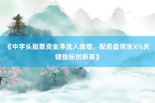 《中字头股票资金净流入激增，配资盘领涨X%关键指标创新高》