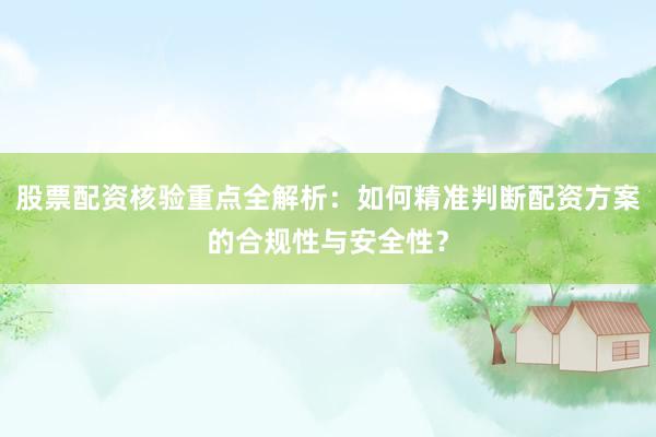 股票配资核验重点全解析：如何精准判断配资方案的合规性与安全性？