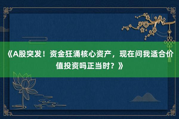 《A股突发!资金狂涌核心资产,现在问我适合价值投资吗正当时?》
