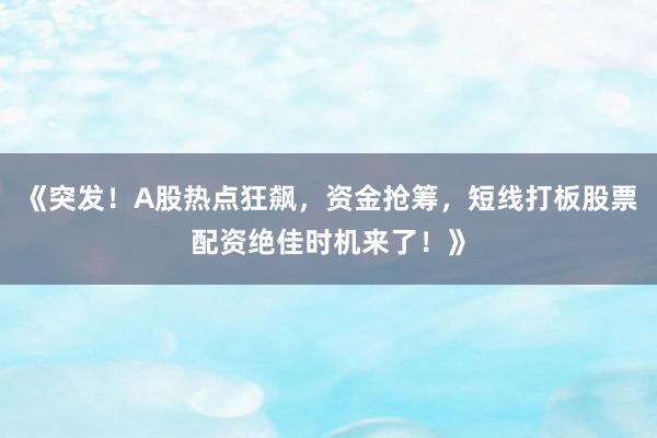 《突发！A股热点狂飙，资金抢筹，短线打板股票配资绝佳时机来了！》