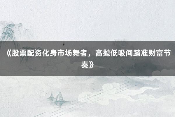 《股票配资化身市场舞者，高抛低吸间踏准财富节奏》