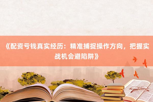 《配资亏钱真实经历:精准捕捉操作方向,把握实战机会避陷阱》