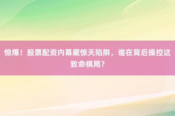 惊爆！股票配资内幕藏惊天陷阱，谁在背后操控这致命棋局？