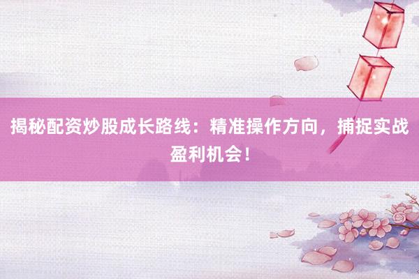 揭秘配资炒股成长路线：精准操作方向，捕捉实战盈利机会！