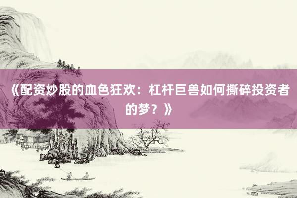 《配资炒股的血色狂欢：杠杆巨兽如何撕碎投资者的梦？》
