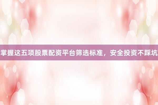 掌握这五项股票配资平台筛选标准，安全投资不踩坑
