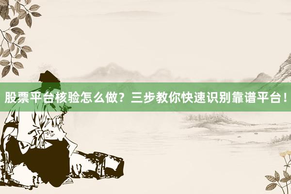 股票平台核验怎么做？三步教你快速识别靠谱平台！