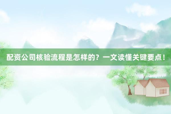配资公司核验流程是怎样的？一文读懂关键要点！