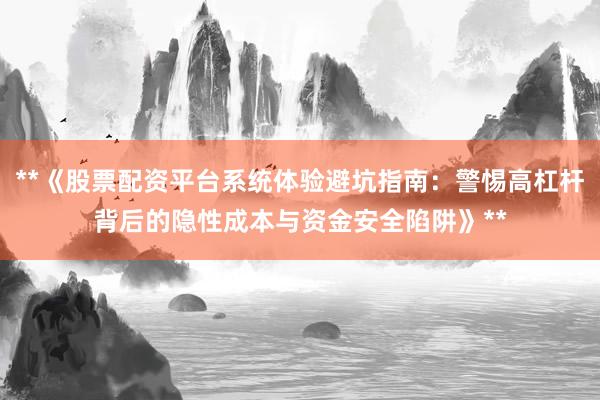 **《股票配资平台系统体验避坑指南：警惕高杠杆背后的隐性成本与资金安全陷阱》**