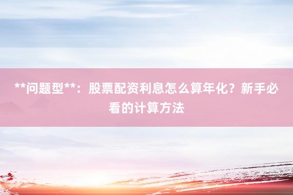 **问题型**：股票配资利息怎么算年化？新手必看的计算方法