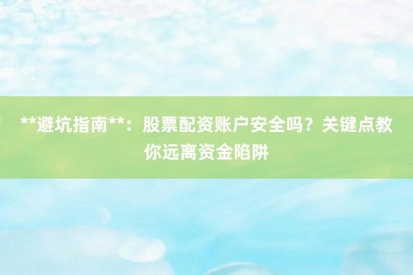 **避坑指南**：股票配资账户安全吗？关键点教你远离资金陷阱