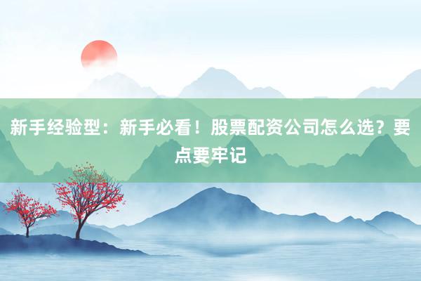 新手经验型：新手必看！股票配资公司怎么选？要点要牢记