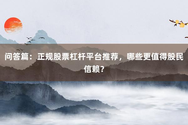 问答篇：正规股票杠杆平台推荐，哪些更值得股民信赖？